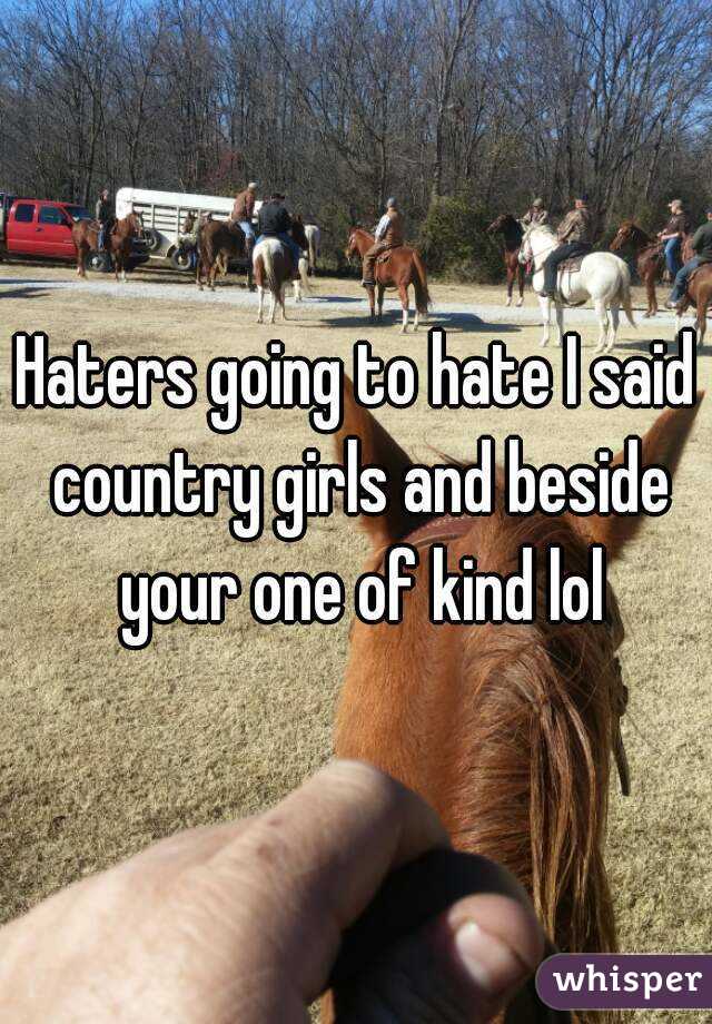 Haters going to hate I said country girls and beside your one of kind lol