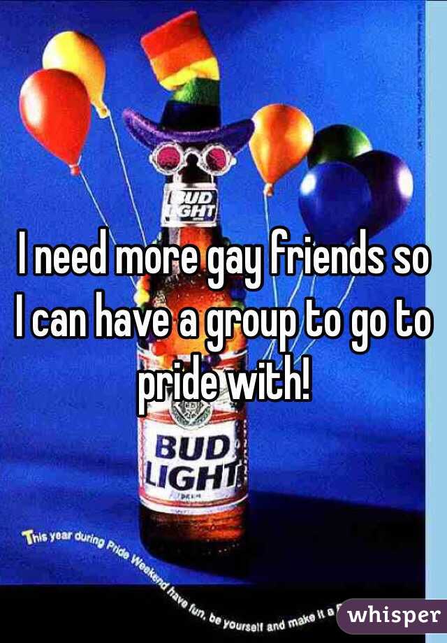 I need more gay friends so I can have a group to go to pride with! 