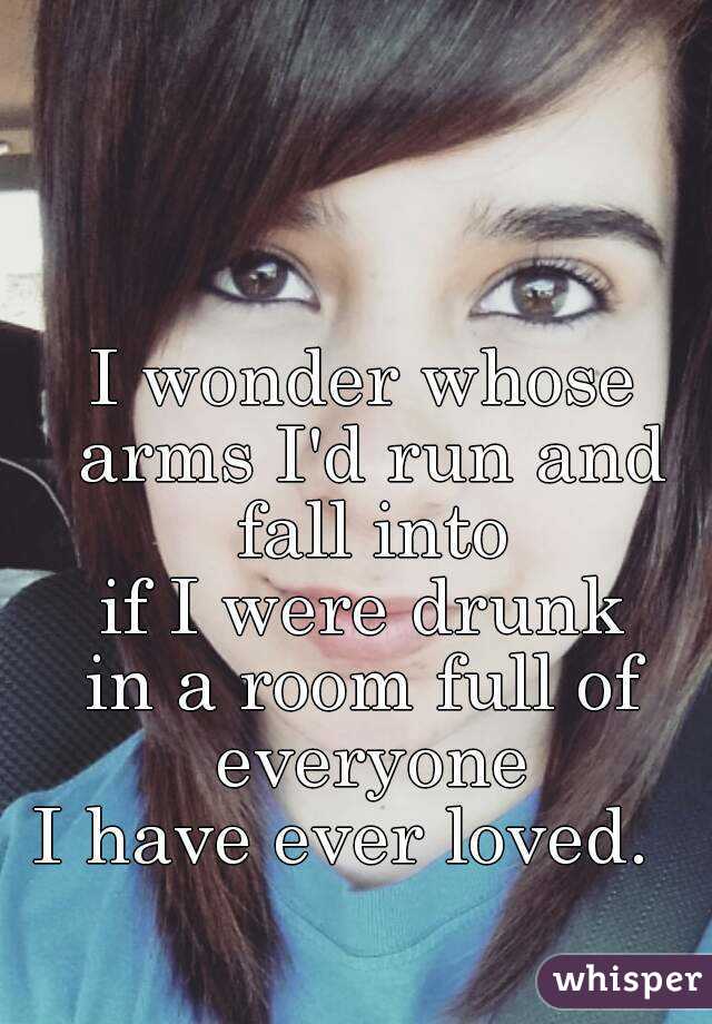 I wonder whose arms I'd run and fall into
 if I were drunk 
in a room full of everyone
I have ever loved.  

