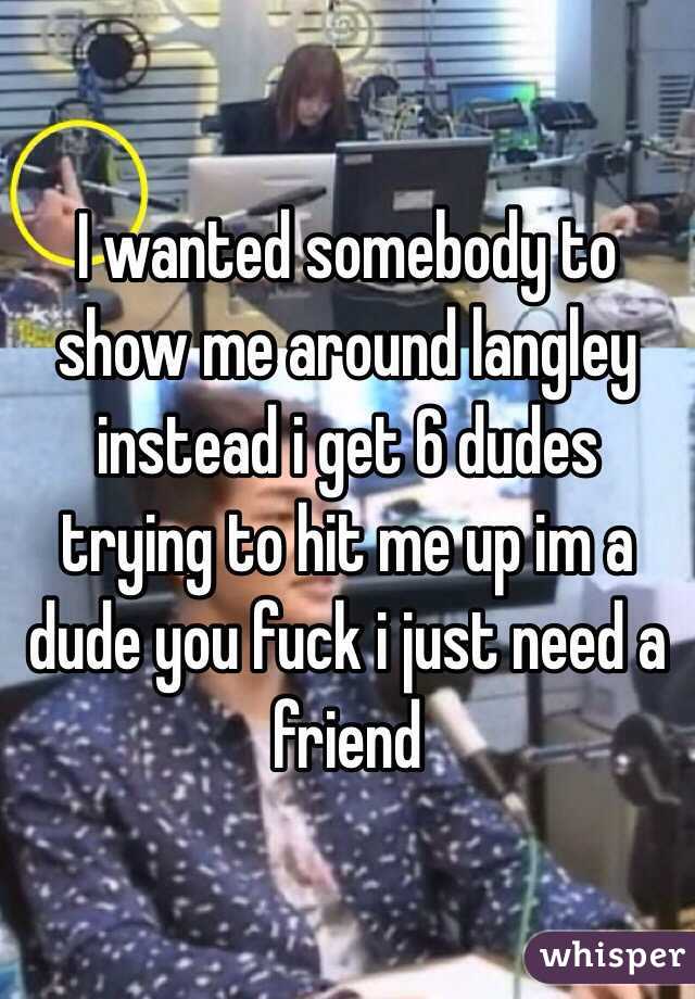 I wanted somebody to show me around langley instead i get 6 dudes trying to hit me up im a dude you fuck i just need a friend