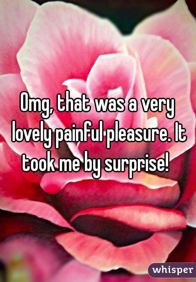 Omg, that was a very lovely painful pleasure. It took me by surprise!  