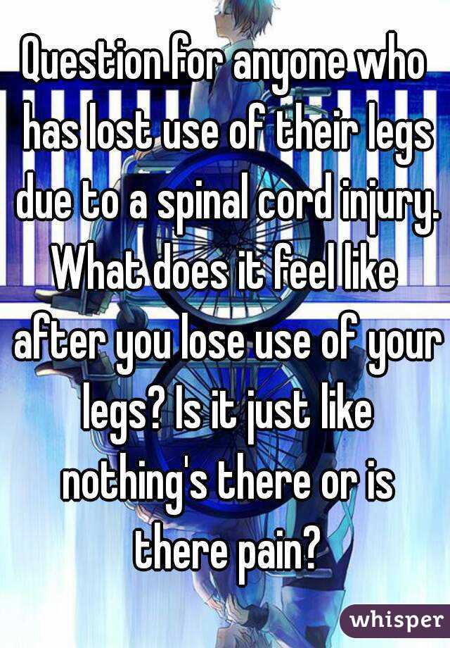 Question for anyone who has lost use of their legs due to a spinal cord injury.
What does it feel like after you lose use of your legs? Is it just like nothing's there or is there pain?