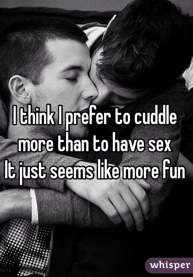 I think I prefer to cuddle more than to have sex 
It just seems like more fun 