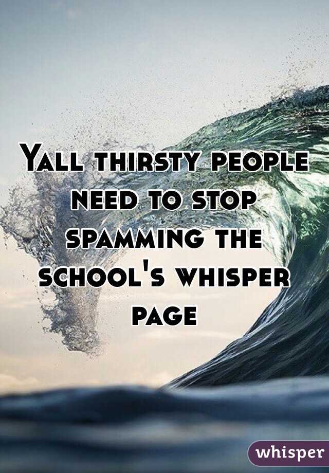 Yall thirsty people need to stop spamming the school's whisper page 
