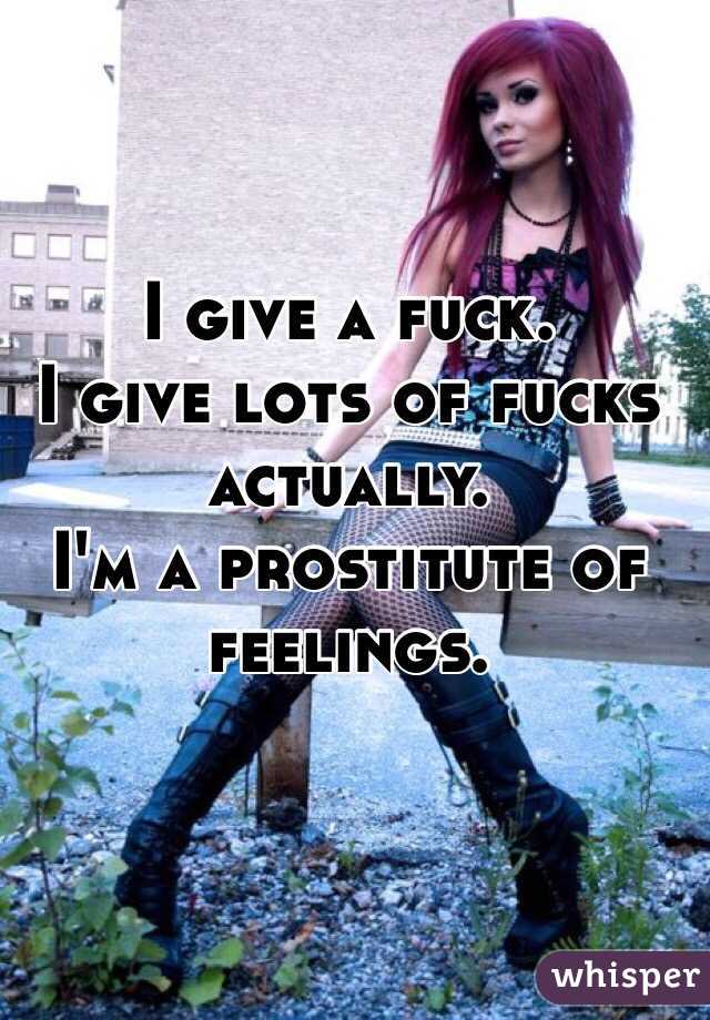I give a fuck.
I give lots of fucks actually.
I'm a prostitute of feelings.