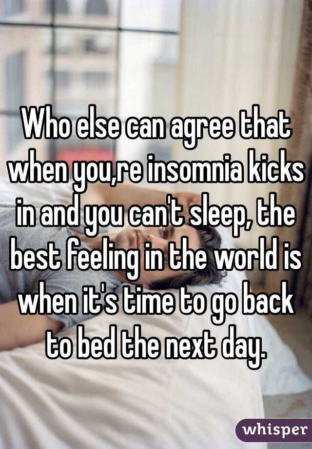 Who else can agree that when you,re insomnia kicks in and you can't sleep, the best feeling in the world is when it's time to go back to bed the next day.