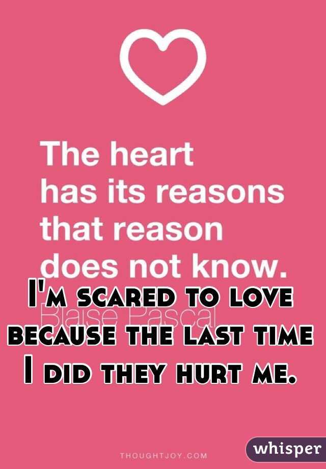 I'm scared to love because the last time I did they hurt me. 
