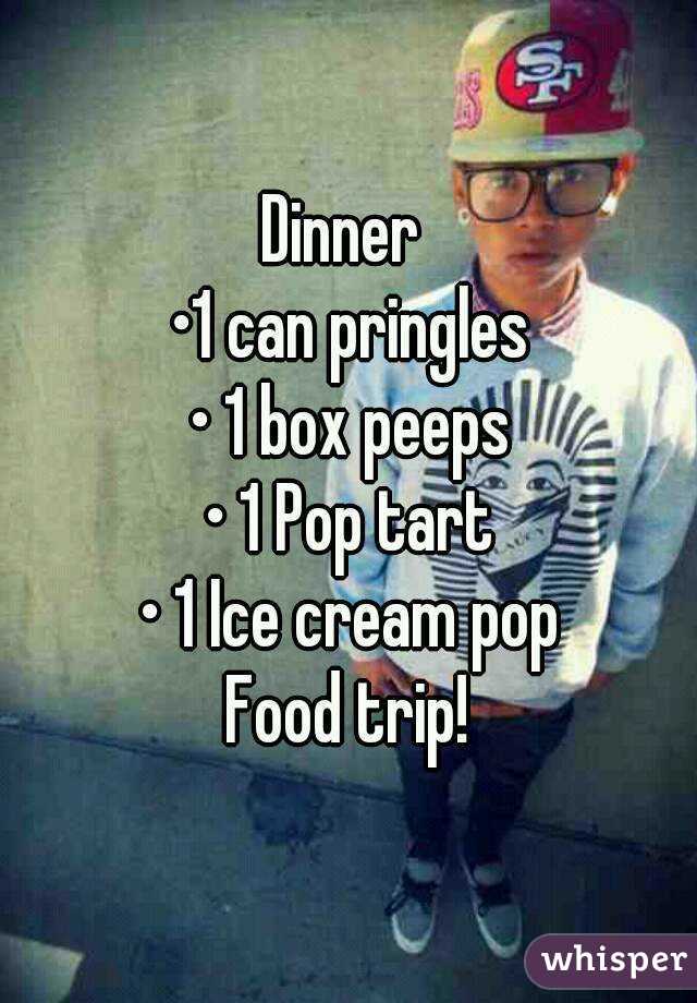 Dinner 
•1 can pringles
• 1 box peeps
• 1 Pop tart
• 1 Ice cream pop
Food trip!