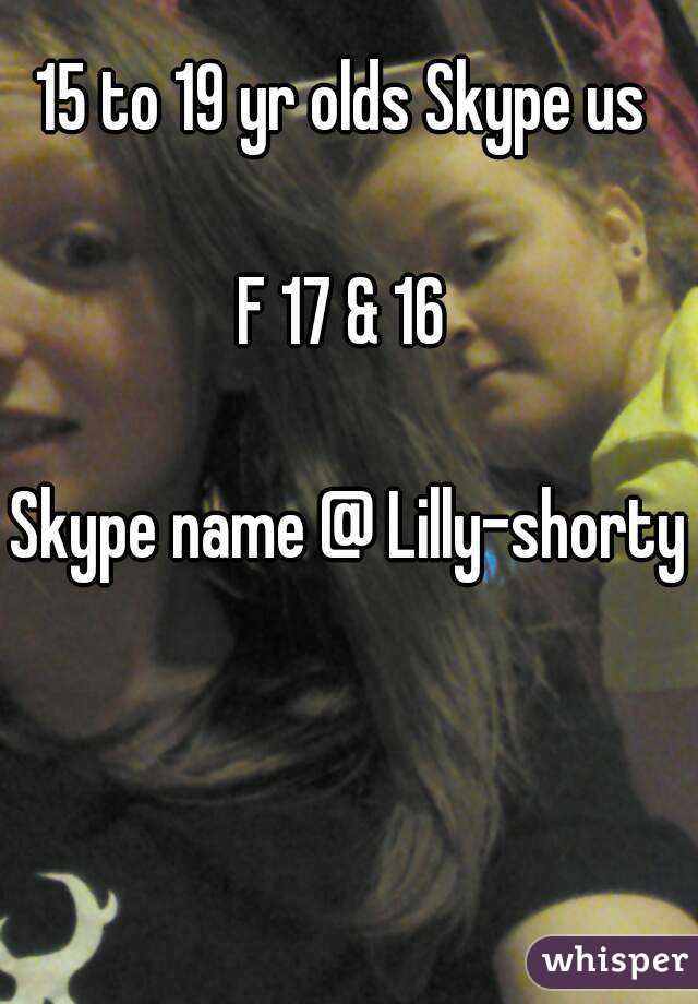 15 to 19 yr olds Skype us 

F 17 & 16 

Skype name @ Lilly-shorty