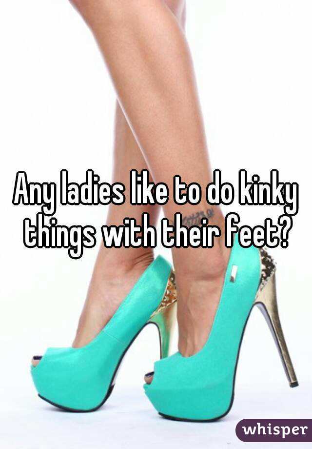 Any ladies like to do kinky things with their feet?