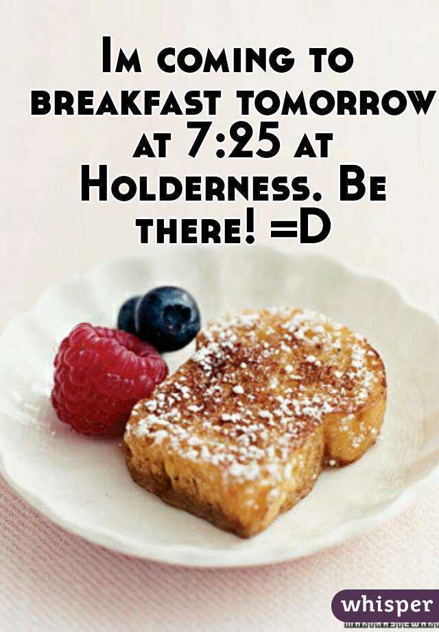Im coming to breakfast tomorrow at 7:25 at Holderness. Be there! =D