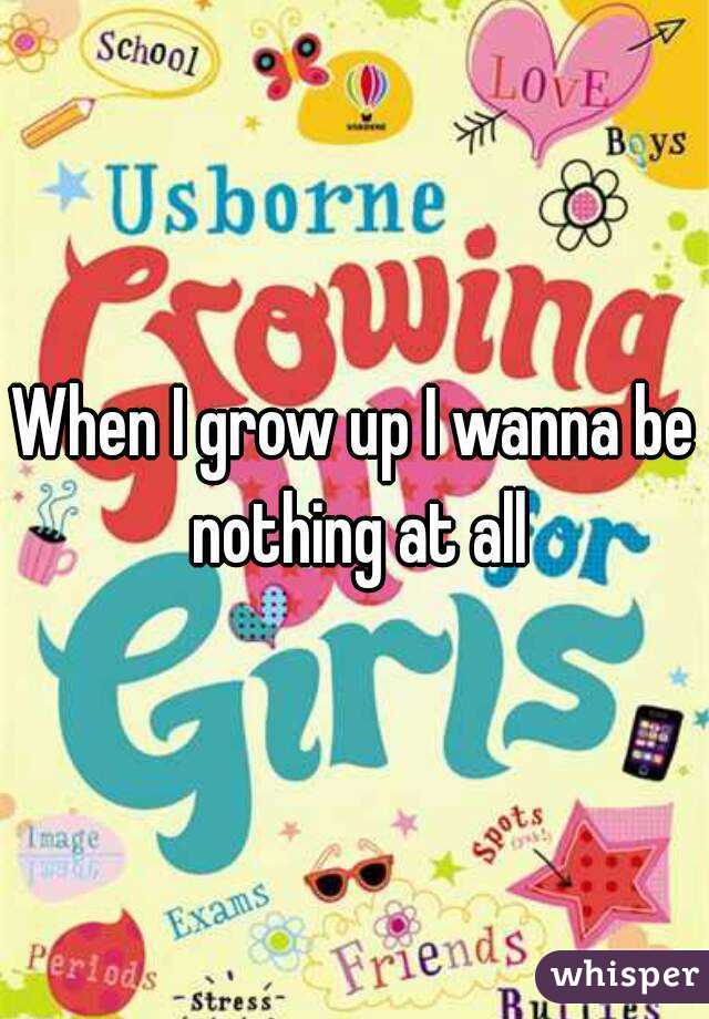 When I grow up I wanna be nothing at all