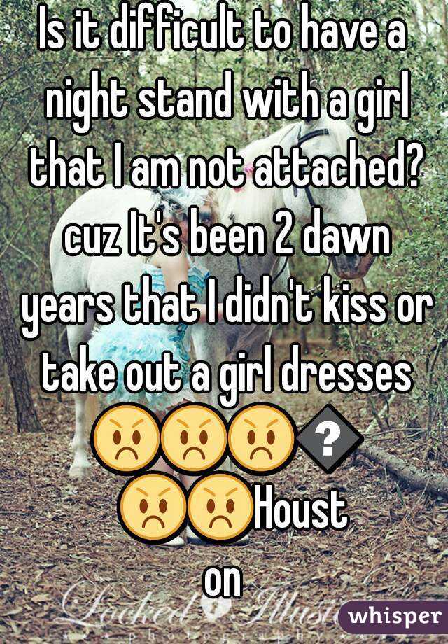 Is it difficult to have a night stand with a girl that I am not attached? cuz It's been 2 dawn years that I didn't kiss or take out a girl dresses 😡😡😡😡😡😡Houston