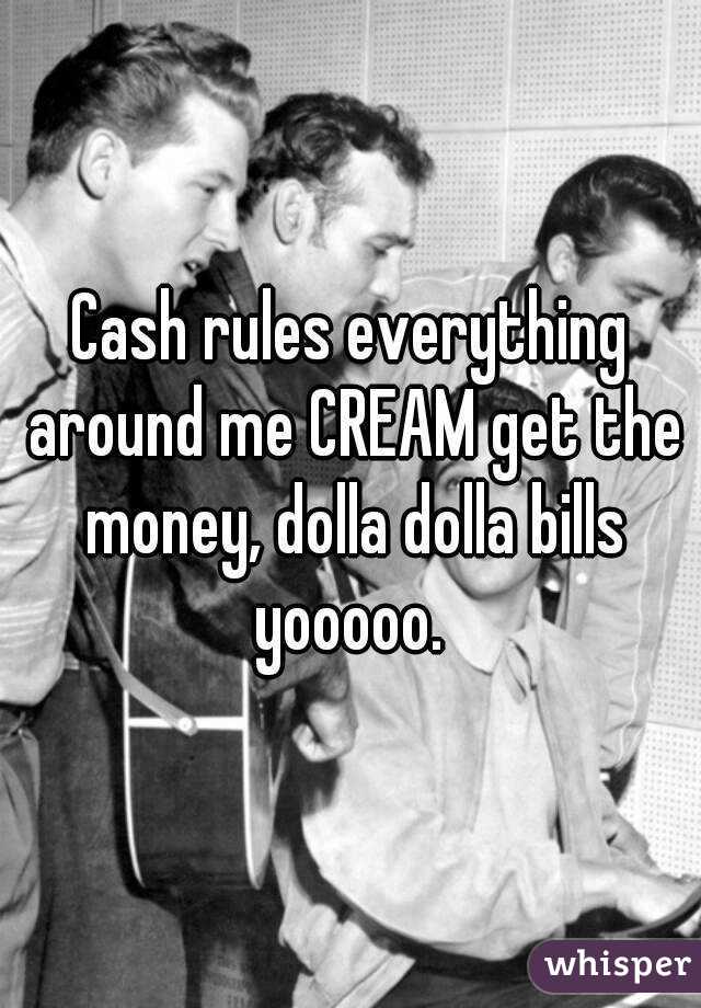 Cash rules everything around me CREAM get the money, dolla dolla bills yooooo. 