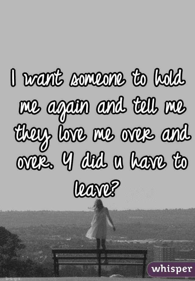 I want someone to hold me again and tell me they love me over and over. Y did u have to leave? 