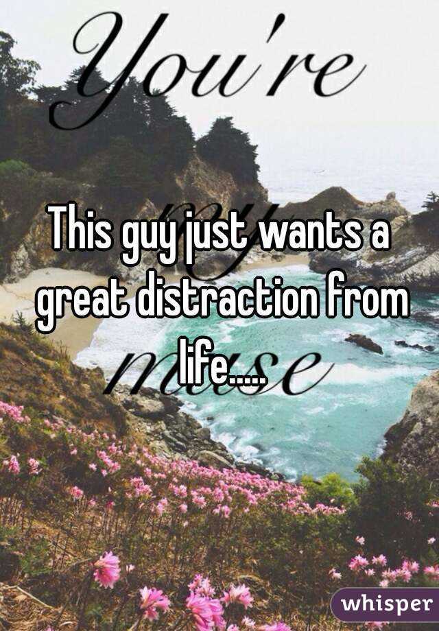 This guy just wants a great distraction from life.....