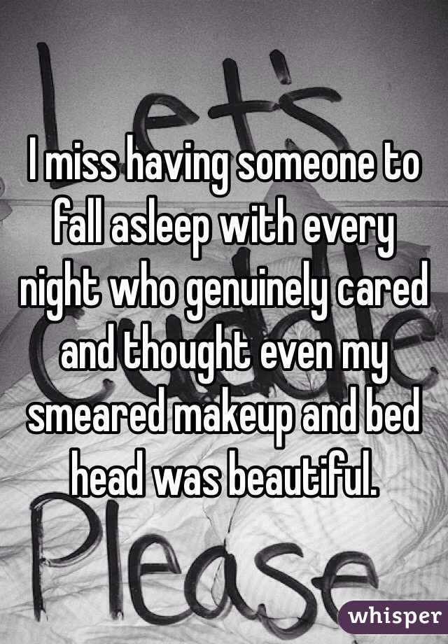 I miss having someone to fall asleep with every night who genuinely cared and thought even my smeared makeup and bed head was beautiful. 