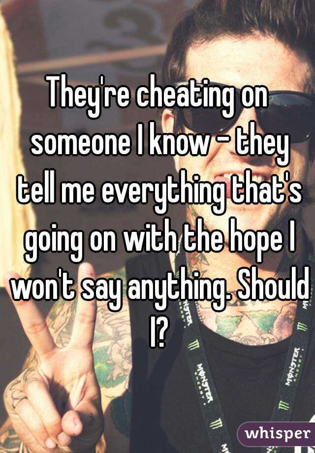 They're cheating on someone I know - they tell me everything that's going on with the hope I won't say anything. Should I?