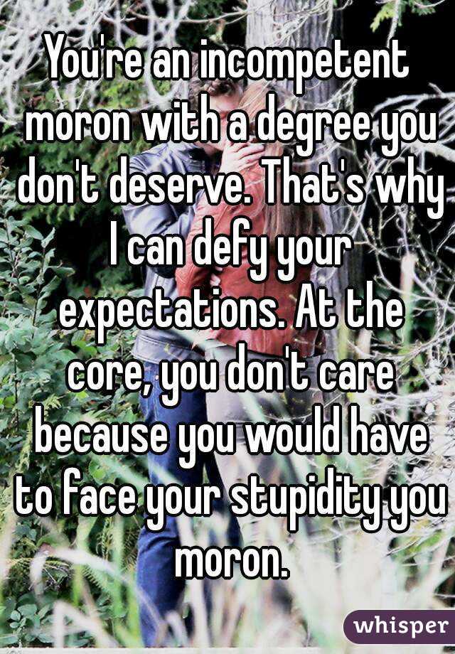 You're an incompetent moron with a degree you don't deserve. That's why I can defy your expectations. At the core, you don't care because you would have to face your stupidity you moron.