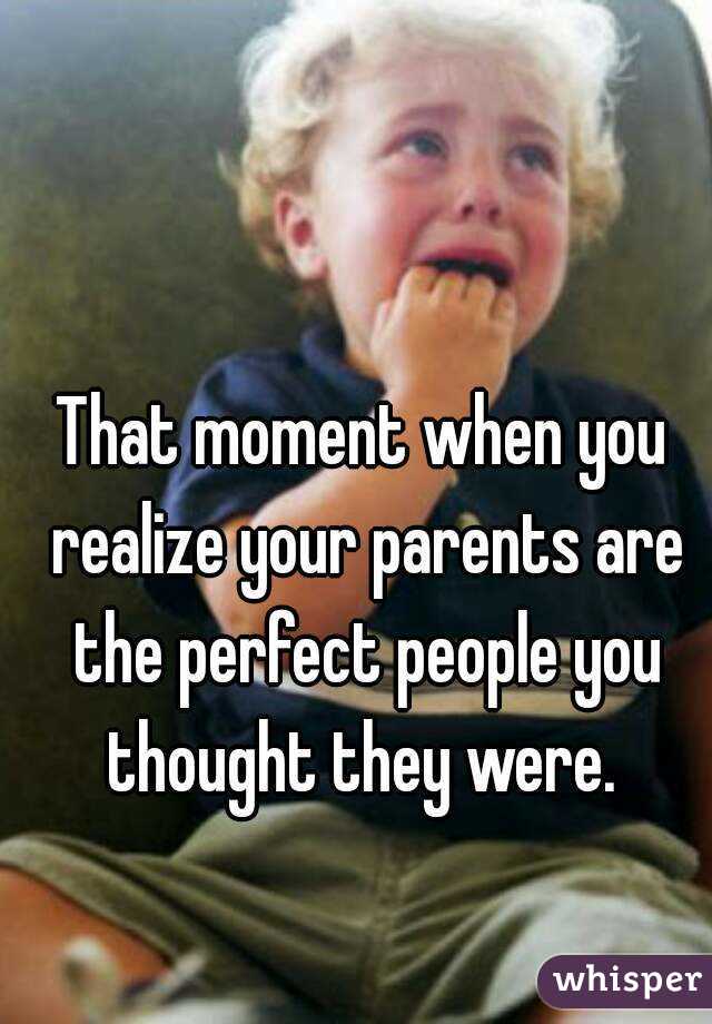 That moment when you realize your parents are the perfect people you thought they were. 