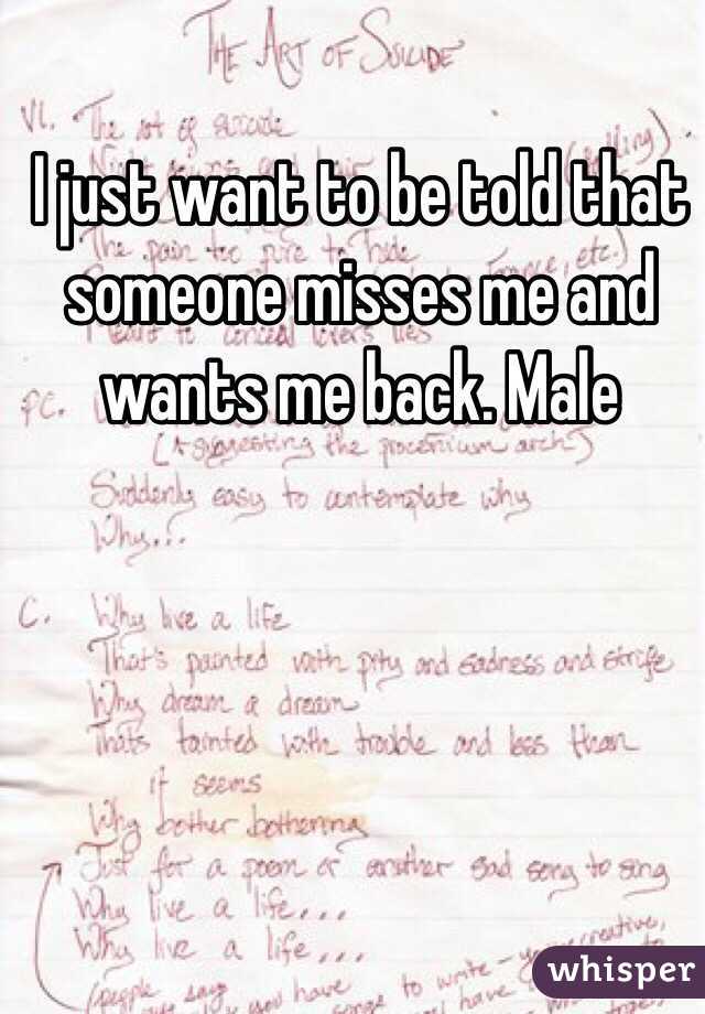 I just want to be told that someone misses me and wants me back. Male