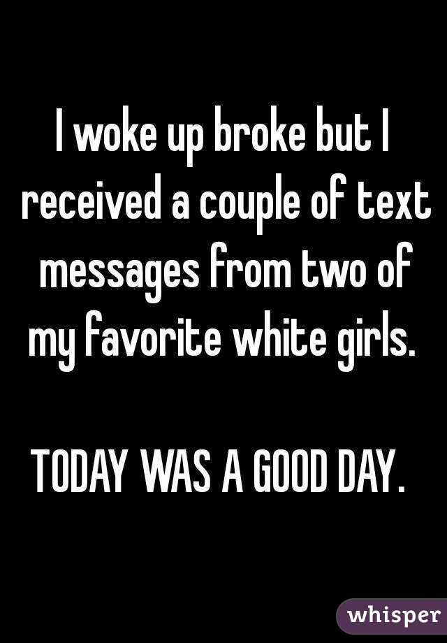 I woke up broke but I received a couple of text messages from two of my favorite white girls. 

TODAY WAS A GOOD DAY. 

