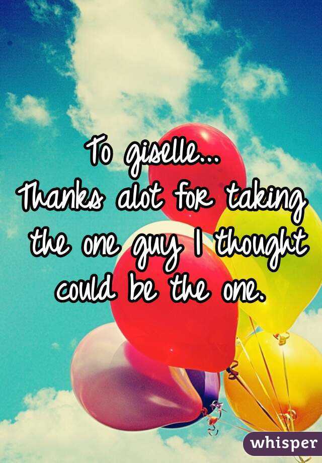 To giselle... 
Thanks alot for taking the one guy I thought could be the one. 