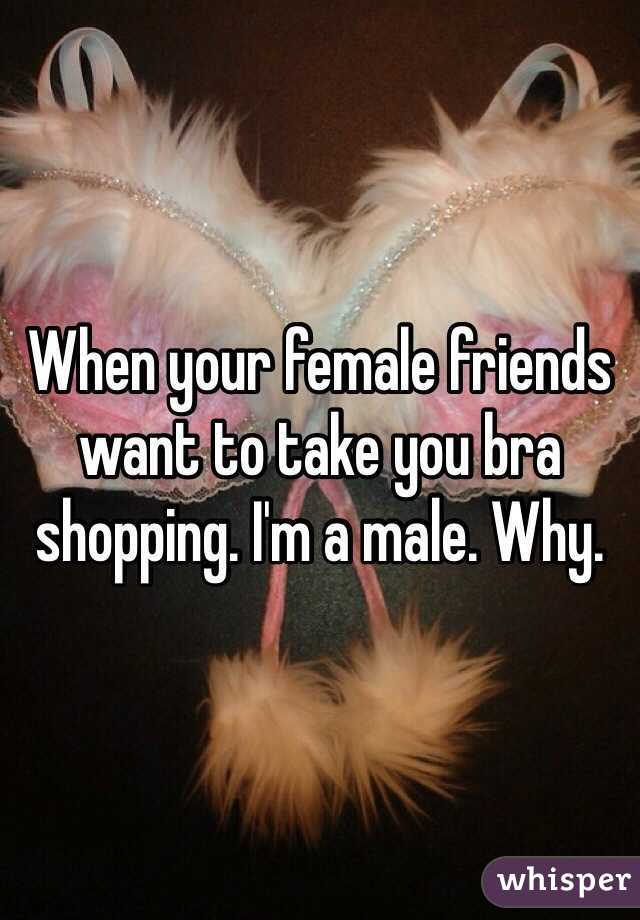 When your female friends want to take you bra shopping. I'm a male. Why.