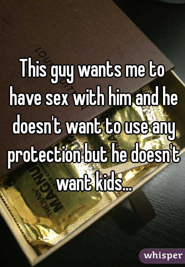 This guy wants me to have sex with him and he doesn't want to use any protection but he doesn't want kids...