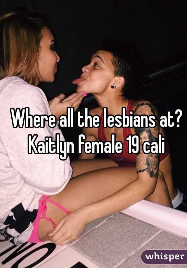 Where all the lesbians at? Kaitlyn female 19 cali 