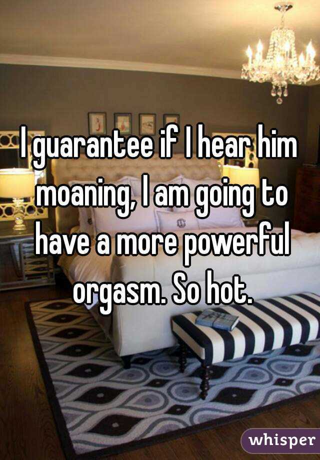 I guarantee if I hear him moaning, I am going to have a more powerful orgasm. So hot.