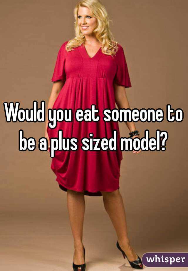 Would you eat someone to be a plus sized model? 