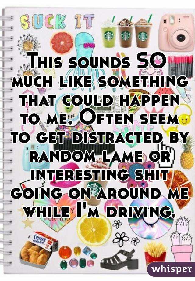 This sounds SO much like something that could happen to me. Often seem to get distracted by random lame or interesting shit going on around me while I'm driving.