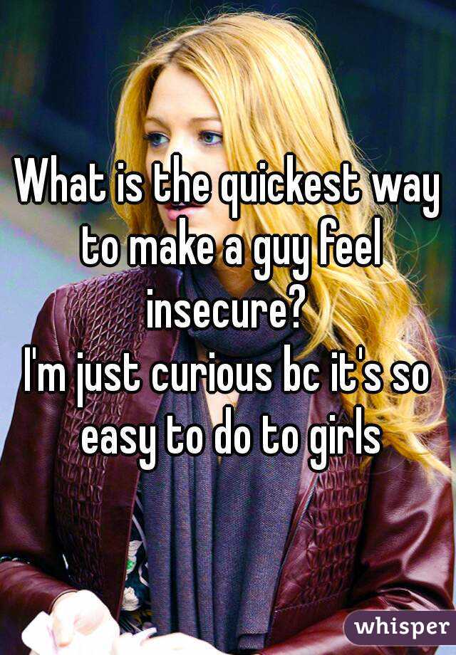 What is the quickest way to make a guy feel insecure? 
I'm just curious bc it's so easy to do to girls
