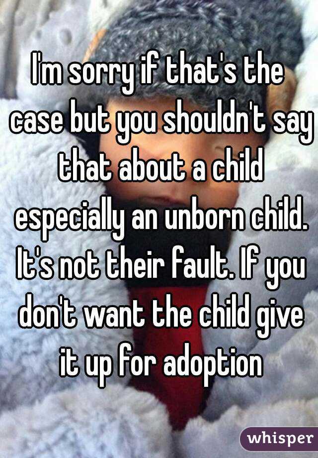 I'm sorry if that's the case but you shouldn't say that about a child especially an unborn child. It's not their fault. If you don't want the child give it up for adoption