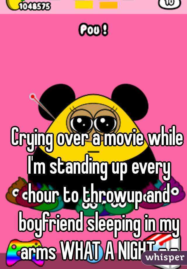 Crying over a movie while I'm standing up every hour to throwup and boyfriend sleeping in my arms WHAT A NIGHT -.-