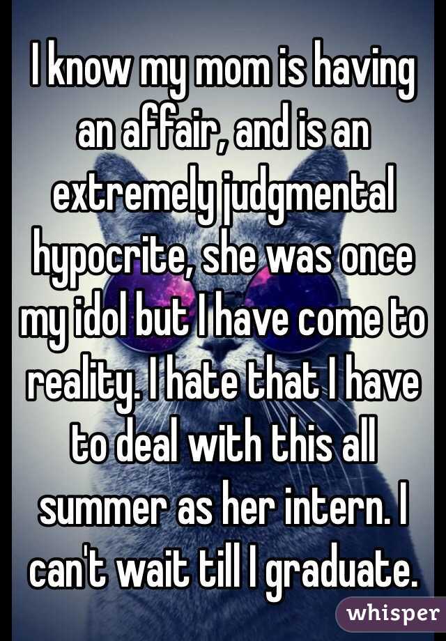 I know my mom is having an affair, and is an extremely judgmental hypocrite, she was once my idol but I have come to reality. I hate that I have to deal with this all summer as her intern. I can't wait till I graduate. 