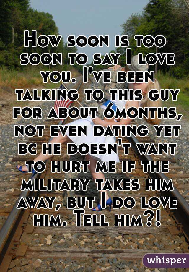 How soon is too soon to say I love you. I've been talking to this guy for about 6months, not even dating yet bc he doesn't want to hurt me if the military takes him away, but I do love him. Tell him?!