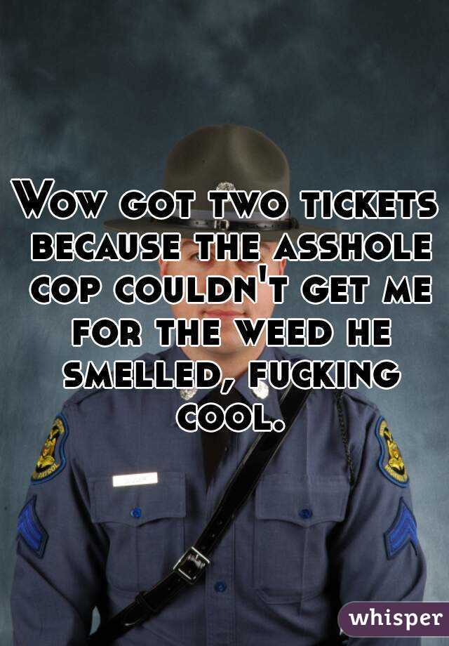 Wow got two tickets because the asshole cop couldn't get me for the weed he smelled, fucking cool.