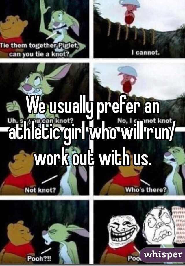 We usually prefer an athletic girl who will run/work out with us. 