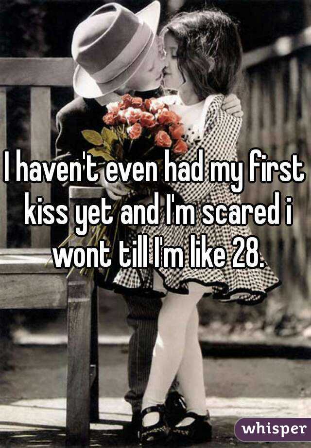I haven't even had my first kiss yet and I'm scared i wont till I'm like 28.