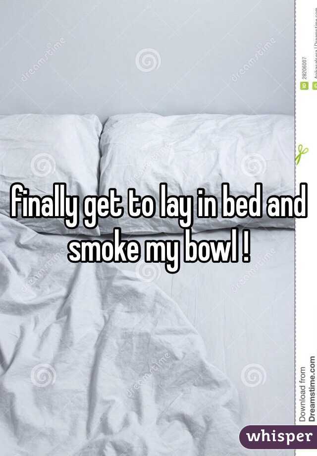 finally get to lay in bed and smoke my bowl !