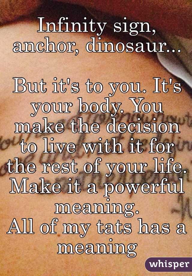 Infinity sign, anchor, dinosaur... 

But it's to you. It's your body. You make the decision to live with it for the rest of your life. Make it a powerful meaning. 
All of my tats has a meaning