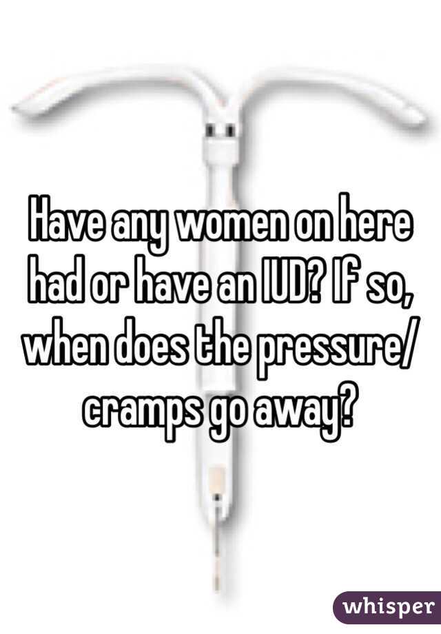 Have any women on here had or have an IUD? If so, when does the pressure/ cramps go away?