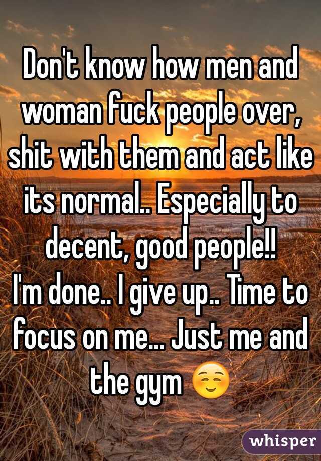 Don't know how men and woman fuck people over, shit with them and act like its normal.. Especially to decent, good people!!
I'm done.. I give up.. Time to focus on me... Just me and the gym ☺️