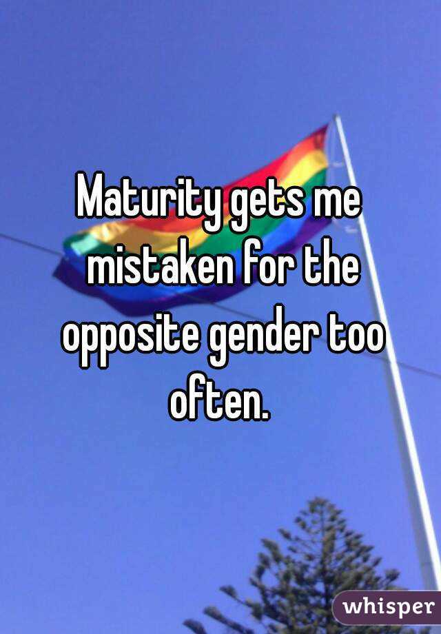 Maturity gets me mistaken for the opposite gender too often. 
