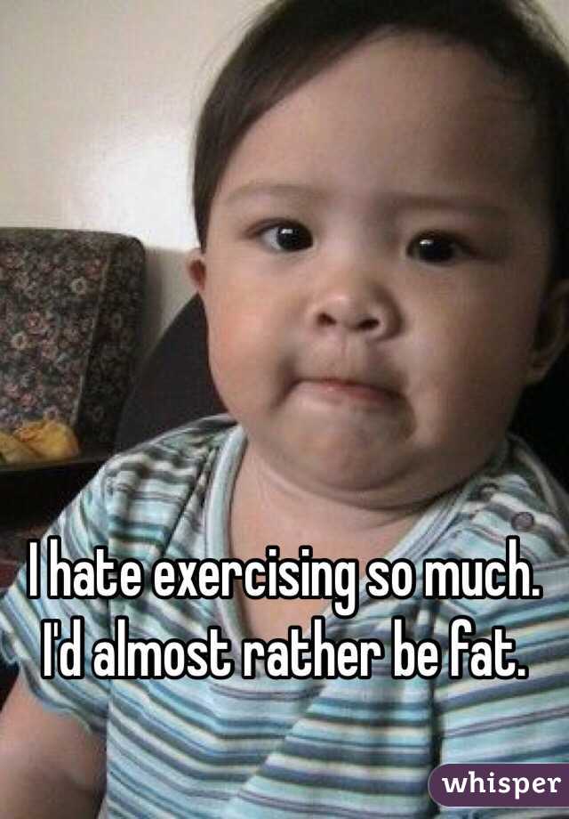 I hate exercising so much. I'd almost rather be fat. 