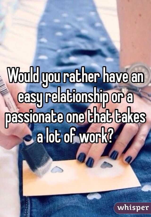 Would you rather have an easy relationship or a passionate one that takes a lot of work? 
