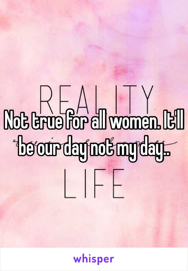 Not true for all women. It'll be our day not my day..