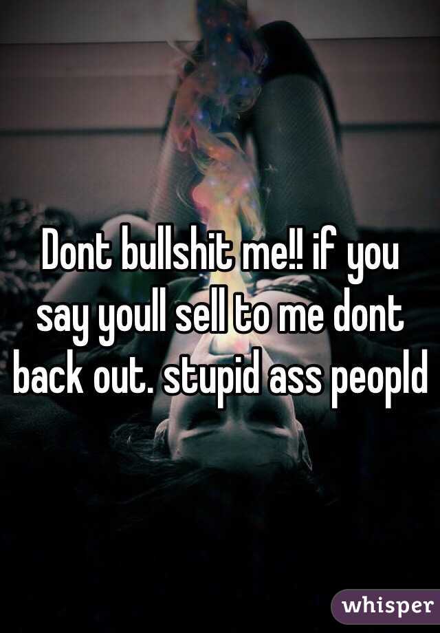Dont bullshit me!! if you say youll sell to me dont back out. stupid ass peopld